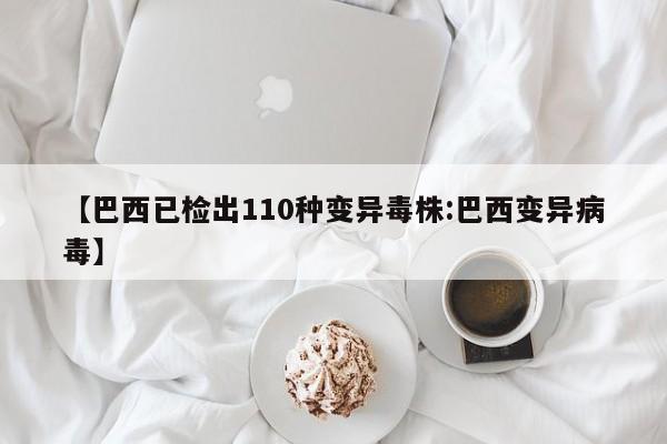 【巴西已检出110种变异毒株:巴西变异病毒】-第1张图片-冰雨资讯