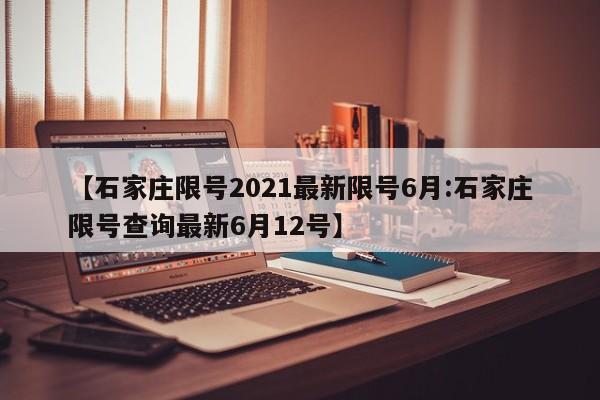 【石家庄限号2021最新限号6月:石家庄限号查询最新6月12号】-第1张图片-冰雨资讯