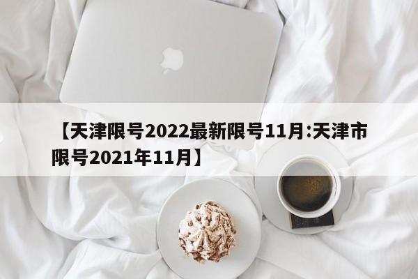 【天津限号2022最新限号11月:天津市限号2021年11月】-第1张图片-冰雨资讯