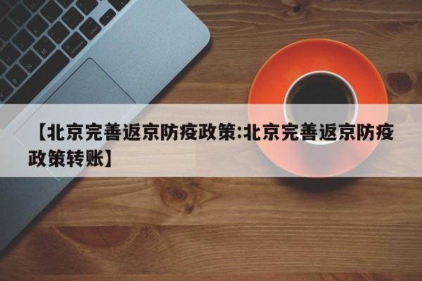 【北京完善返京防疫政策:北京完善返京防疫政策转账】-第1张图片-冰雨资讯