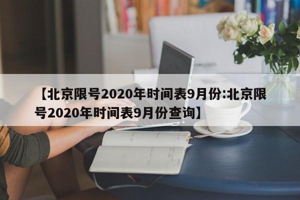 【北京限号2020年时间表9月份:北京限号2020年时间表9月份查询】-第1张图片-冰雨资讯