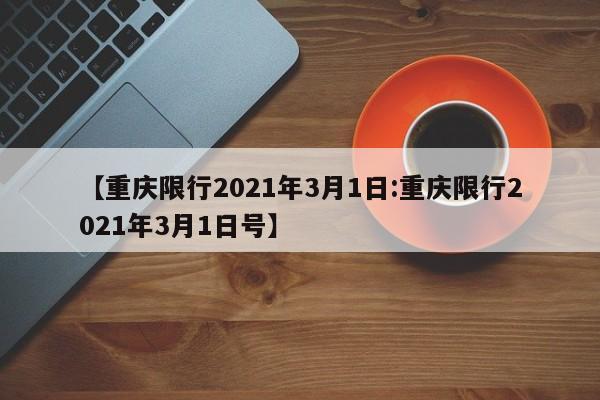 【重庆限行2021年3月1日:重庆限行2021年3月1日号】-第1张图片-冰雨资讯