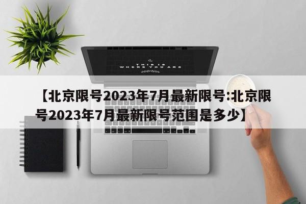 【北京限号2023年7月最新限号:北京限号2023年7月最新限号范围是多少】-第1张图片-冰雨资讯