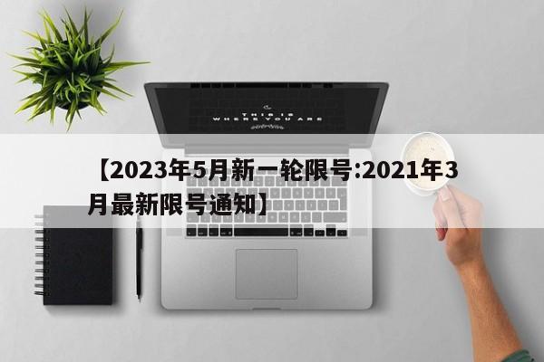 【2023年5月新一轮限号:2021年3月最新限号通知】-第1张图片-冰雨资讯