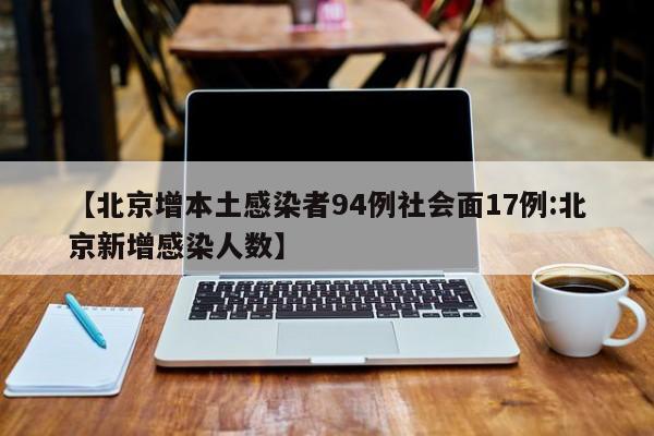 【北京增本土感染者94例社会面17例:北京新增感染人数】-第1张图片-冰雨资讯