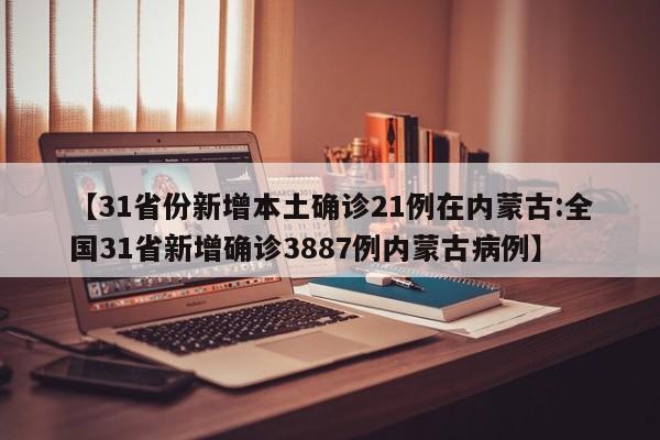 【31省份新增本土确诊21例在内蒙古:全国31省新增确诊3887例内蒙古病例】-第1张图片-冰雨资讯