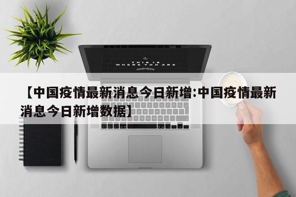 【中国疫情最新消息今日新增:中国疫情最新消息今日新增数据】-第1张图片-冰雨资讯