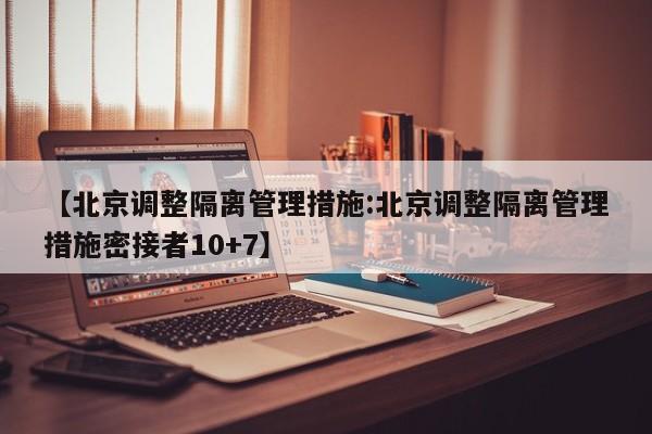 【北京调整隔离管理措施:北京调整隔离管理措施密接者10+7】-第1张图片-冰雨资讯