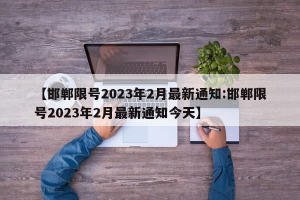 【邯郸限号2023年2月最新通知:邯郸限号2023年2月最新通知今天】-第1张图片-冰雨资讯