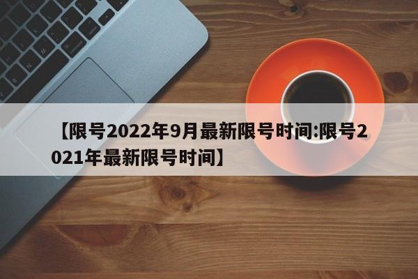 【限号2022年9月最新限号时间:限号2021年最新限号时间】-第1张图片-冰雨资讯