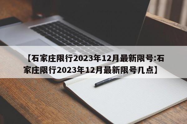 【石家庄限行2023年12月最新限号:石家庄限行2023年12月最新限号几点】-第1张图片-冰雨资讯