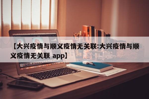 【大兴疫情与顺义疫情无关联:大兴疫情与顺义疫情无关联 app】-第1张图片-冰雨资讯