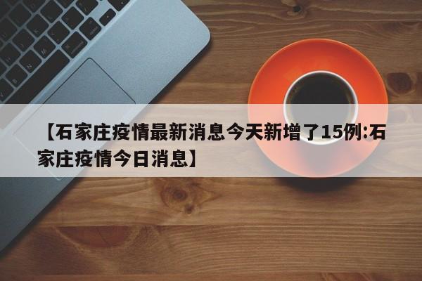 【石家庄疫情最新消息今天新增了15例:石家庄疫情今日消息】-第1张图片-冰雨资讯