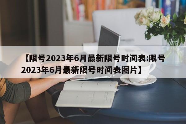 【限号2023年6月最新限号时间表:限号2023年6月最新限号时间表图片】-第1张图片-冰雨资讯