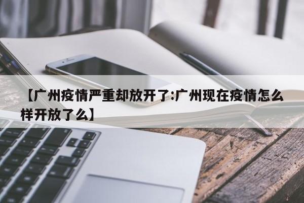 【广州疫情严重却放开了:广州现在疫情怎么样开放了么】-第1张图片-冰雨资讯