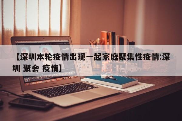 【深圳本轮疫情出现一起家庭聚集性疫情:深圳 聚会 疫情】-第1张图片-冰雨资讯