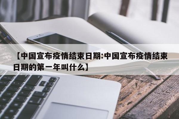 【中国宣布疫情结束日期:中国宣布疫情结束日期的第一年叫什么】-第1张图片-冰雨资讯