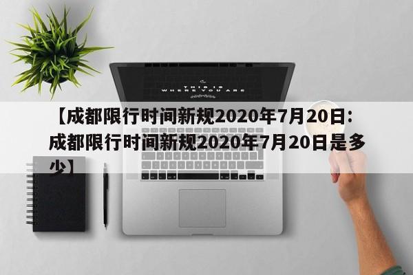 【成都限行时间新规2020年7月20日:成都限行时间新规2020年7月20日是多少】-第1张图片-冰雨资讯