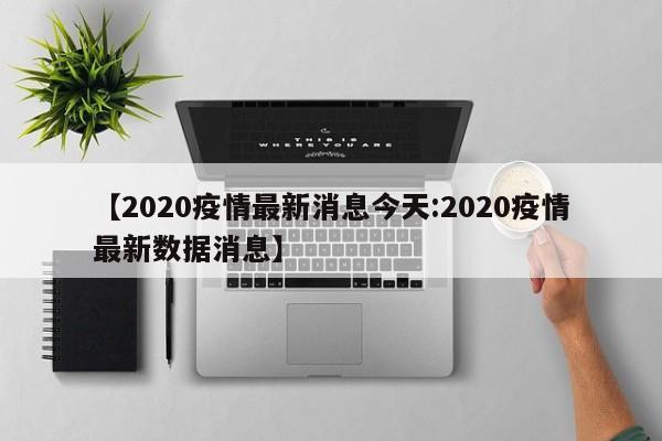 【2020疫情最新消息今天:2020疫情最新数据消息】-第1张图片-冰雨资讯