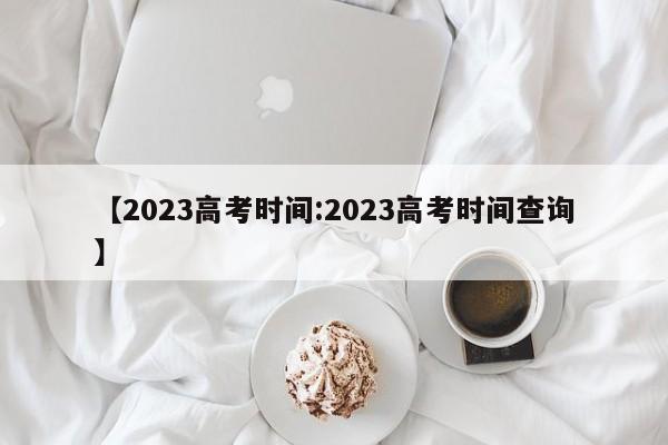 【2023高考时间:2023高考时间查询】-第1张图片-冰雨资讯