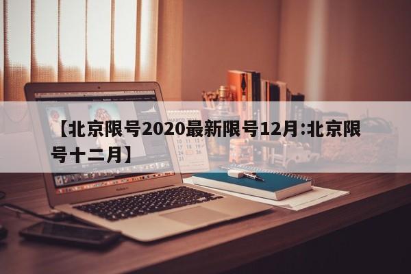 【北京限号2020最新限号12月:北京限号十二月】-第1张图片-冰雨资讯