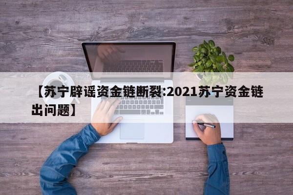 【苏宁辟谣资金链断裂:2021苏宁资金链出问题】-第1张图片-冰雨资讯