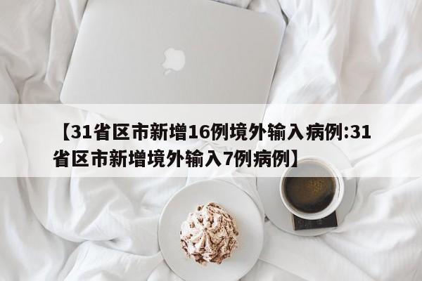 【31省区市新增16例境外输入病例:31省区市新增境外输入7例病例】-第1张图片-冰雨资讯