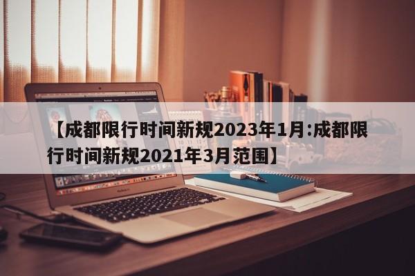 【成都限行时间新规2023年1月:成都限行时间新规2021年3月范围】-第1张图片-冰雨资讯