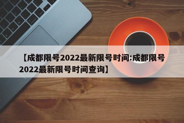 【成都限号2022最新限号时间:成都限号2022最新限号时间查询】-第1张图片-冰雨资讯