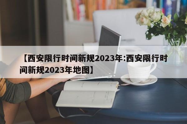 【西安限行时间新规2023年:西安限行时间新规2023年地图】-第1张图片-冰雨资讯