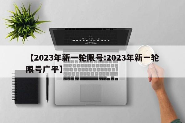 【2023年新一轮限号:2023年新一轮限号广平】-第1张图片-冰雨资讯