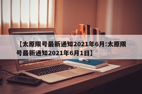 【太原限号最新通知2021年6月:太原限号最新通知2021年6月1日】-第1张图片-冰雨资讯