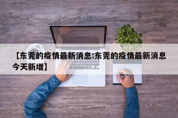 【东莞的疫情最新消息:东莞的疫情最新消息今天新增】-第1张图片-冰雨资讯