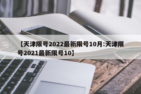 【天津限号2022最新限号10月:天津限号2021最新限号10】-第1张图片-冰雨资讯