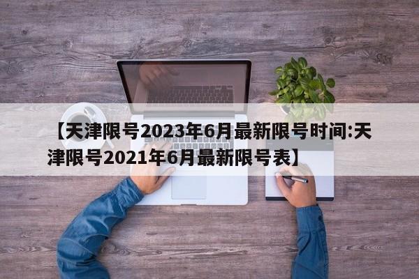 【天津限号2023年6月最新限号时间:天津限号2021年6月最新限号表】-第1张图片-冰雨资讯