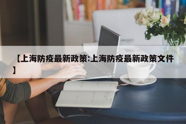 【上海防疫最新政策:上海防疫最新政策文件】-第1张图片-冰雨资讯