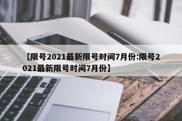 【限号2021最新限号时间7月份:限号2021最新限号时间7月份】-第1张图片-冰雨资讯