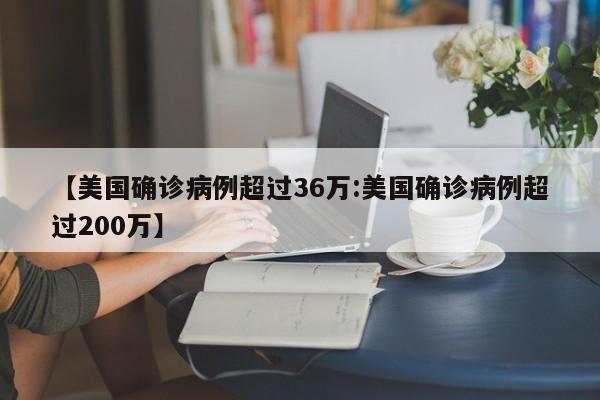 【美国确诊病例超过36万:美国确诊病例超过200万】-第1张图片-冰雨资讯