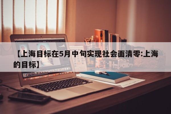 【上海目标在5月中旬实现社会面清零:上海的目标】-第1张图片-冰雨资讯