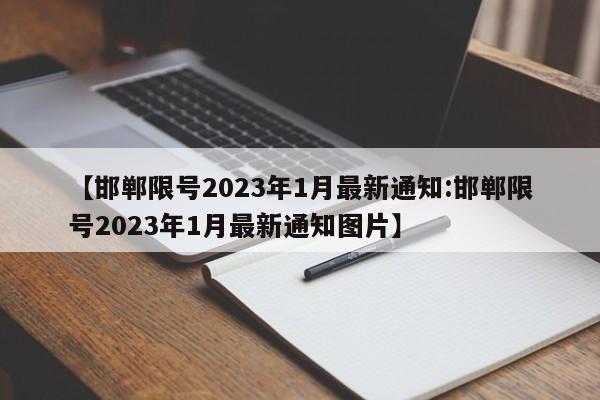 【邯郸限号2023年1月最新通知:邯郸限号2023年1月最新通知图片】-第1张图片-冰雨资讯