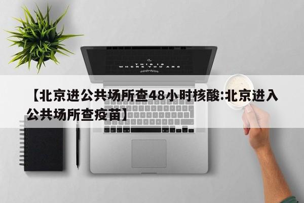 【北京进公共场所查48小时核酸:北京进入公共场所查疫苗】-第1张图片-冰雨资讯