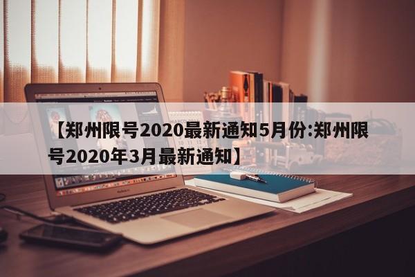 【郑州限号2020最新通知5月份:郑州限号2020年3月最新通知】-第1张图片-冰雨资讯