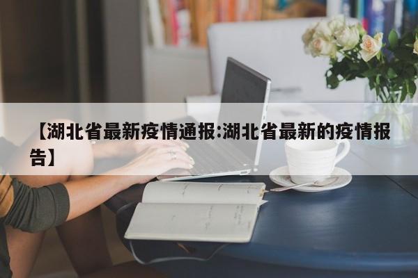 【湖北省最新疫情通报:湖北省最新的疫情报告】-第1张图片-冰雨资讯