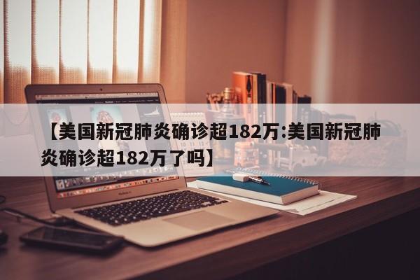 【美国新冠肺炎确诊超182万:美国新冠肺炎确诊超182万了吗】-第1张图片-冰雨资讯