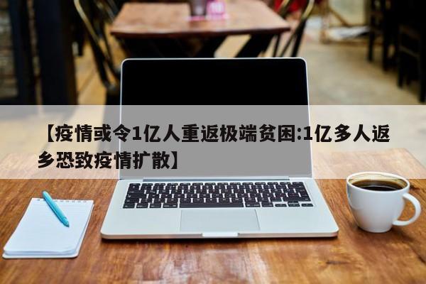 【疫情或令1亿人重返极端贫困:1亿多人返乡恐致疫情扩散】-第1张图片-冰雨资讯