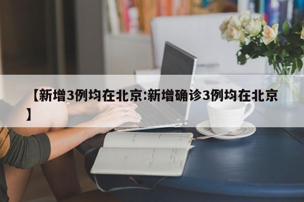 【新增3例均在北京:新增确诊3例均在北京】-第1张图片-冰雨资讯