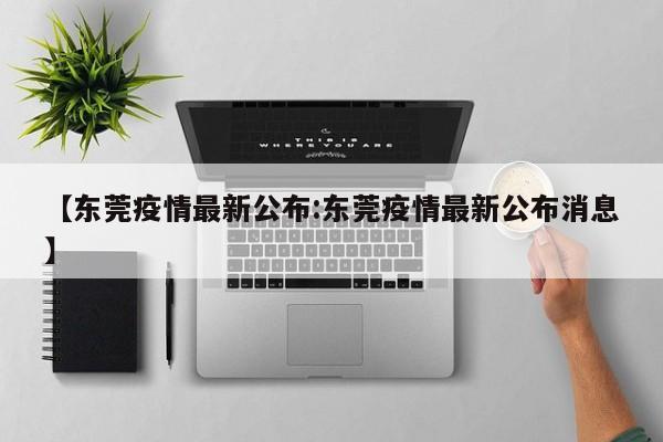 【东莞疫情最新公布:东莞疫情最新公布消息】-第1张图片-冰雨资讯