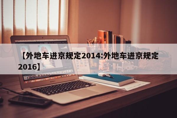 【外地车进京规定2014:外地车进京规定2016】-第1张图片-冰雨资讯