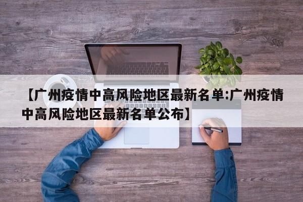 【广州疫情中高风险地区最新名单:广州疫情中高风险地区最新名单公布】-第1张图片-冰雨资讯