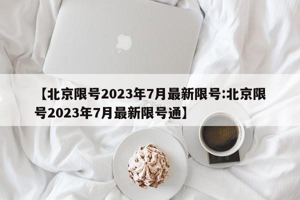 【北京限号2023年7月最新限号:北京限号2023年7月最新限号通】-第1张图片-冰雨资讯